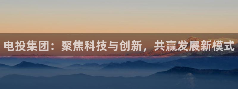 ky开元电竞：电投集团：聚焦科技与创新，共赢发展新模式