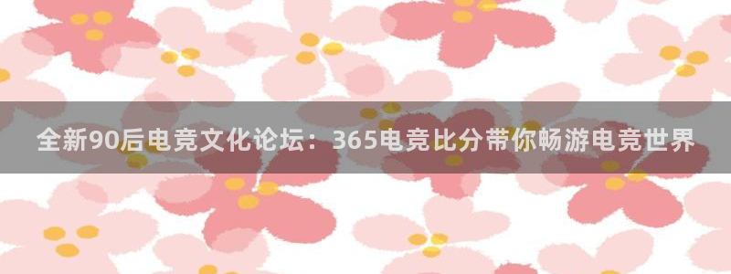 ky开元电竞：全新90后电竞文化论坛：365电竞比分带你畅游电竞世界