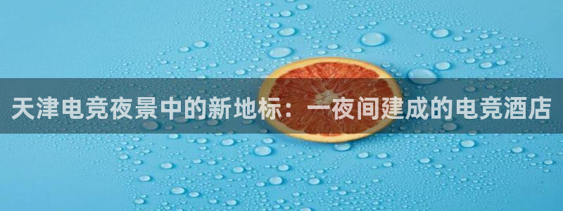ky开元电竞：天津电竞夜景中的新地标：一夜间建成的电竞酒店